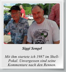 Siggi Sengel  Mit ihm startete ich 1987 im Shell-Pokal. Unvergessen sind seine Kommentare nach den Rennen.